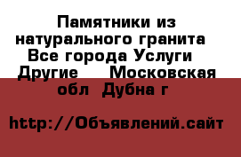 Памятники из натурального гранита - Все города Услуги » Другие   . Московская обл.,Дубна г.